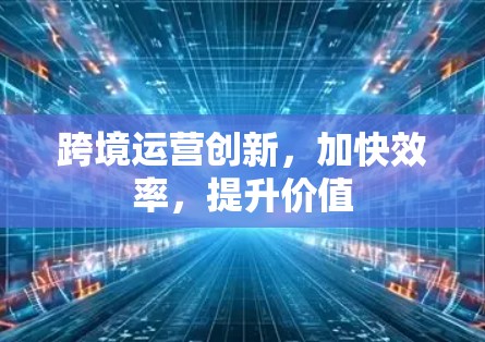 跨境运营创新，加快效率，提升价值