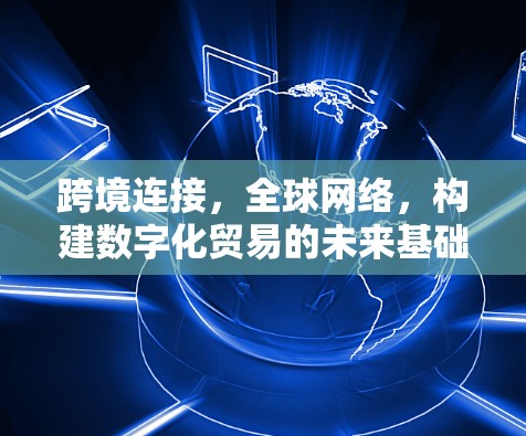 跨境连接,全球网络,构建数字化贸易的未来基础 跨境连接,全球网络,构建数字化贸易的未来基础