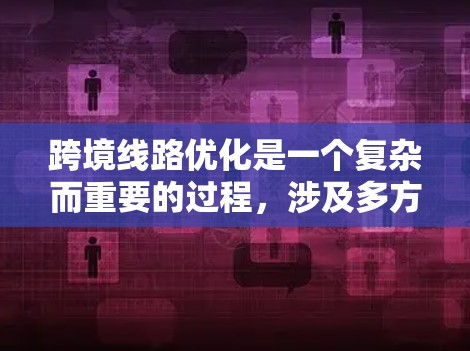 跨境线路优化是一个复杂而重要的过程，涉及多方面的因素。以下是对这一主题的分步解释
