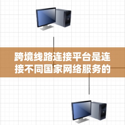 跨境线路连接平台是连接不同国家网络服务的工具，以下是系统性的介绍