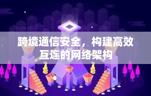 跨境通信安全,构建高效互连的网络架构 跨境通信安全,构建高效互连的网络架构
