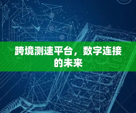 跨境测速平台,数字连接的未来 跨境测速平台,数字连接的未来
