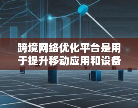 跨境网络优化平台是用于提升移动应用和设备网络性能的工具，通过优化流量管理、延迟控制、设备优化和设备间连接来提高网络效率。以下是该平台的主要功能、技术、优缺点和解决方案