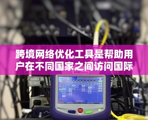 跨境网络优化工具是帮助用户在不同国家之间访问国际内容和服务的重要工具。以下是一些主要的工具及其详细说明 跨境网络优化工具是帮助用户在不同国家之间访问国际内容和服务的重要工具。以下是一些主要的工具及其详细说明