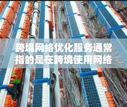 跨境网络优化服务通常指的是在跨境使用网络设备或服务时，通过优化网络配置、调整设备设置或使用特定协议来提升网络性能和稳定性。以下是关于跨境网络优化服务的一些关键点和解决方案