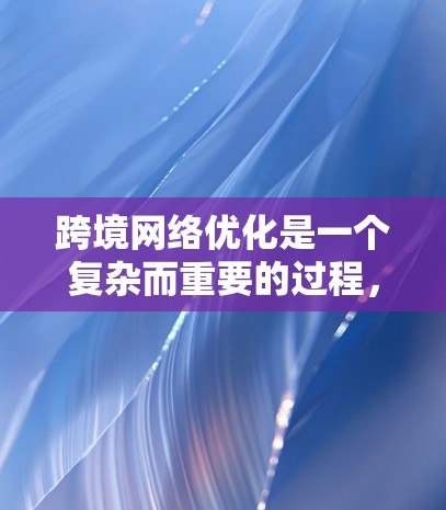 跨境网络优化是一个复杂而重要的过程,涉及多个方面和决策。以下是一个有条理的总结 跨境网络优化是一个复杂而重要的过程,涉及多个方面和决策。以下是一个有条理的总结