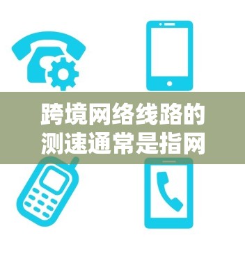跨境网络线路的测速通常是指网络传输速度的测试,通常包括下载速度、上传速度以及综合传输速度等。以下是一些关于跨境网络线路测速的详细信息 跨境网络线路的测速通常是指网络传输速度的测试,通常包括下载速度、上传速度以及综合传输速度等。以下是一些关于跨境网络线路测速的详细信息