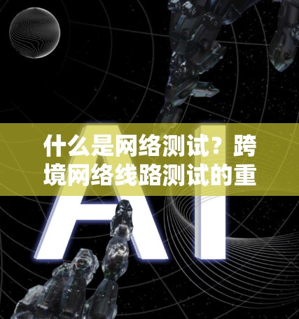 什么是网络测试?跨境网络线路测试的重要性 什么是网络测试?跨境网络线路测试的重要性