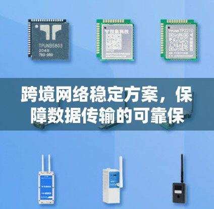 跨境网络稳定方案，保障数据传输的可靠保障