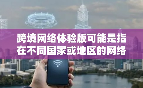 跨境网络体验版可能是指在不同国家或地区的网络服务体验,或者指的是不同地区的网络版本。以下是一些可能的解释和内容 跨境网络体验版可能是指在不同国家或地区的网络服务体验,或者指的是不同地区的网络版本。以下是一些可能的解释和内容