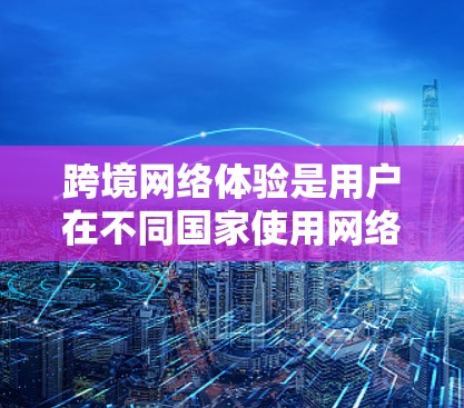 跨境网络体验是用户在不同国家使用网络设备时所感受到的舒适度和便利性。影响这一体验的因素包括
