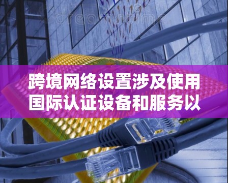 跨境网络设置涉及使用国际认证设备和服务以确保跨国用户之间能够使用相同的互联网服务。以下是详细的步骤指南 跨境网络设置涉及使用国际认证设备和服务以确保跨国用户之间能够使用相同的互联网服务。以下是详细的步骤指南