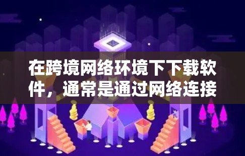 在跨境网络环境下下载软件，通常是通过网络连接直接访问互联网上的资源。以下是几种常用的方法