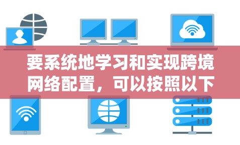 要系统地学习和实现跨境网络配置，可以按照以下步骤进行