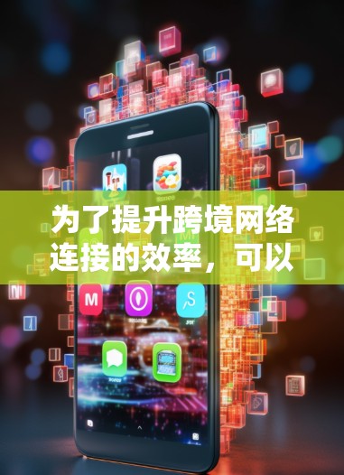 为了提升跨境网络连接的效率，可以从以下几个方面进行优化