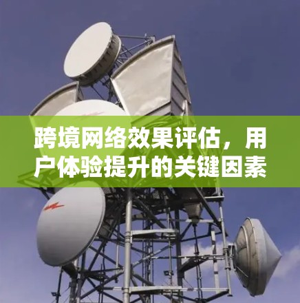 跨境网络效果评估,用户体验提升的关键因素 跨境网络效果评估,用户体验提升的关键因素
