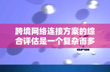 跨境网络连接方案的综合评估是一个复杂而多维度的过程，需要综合考虑多个因素来确保网络的公平性和效率。以下是一些关键点和评估框架，帮助您全面评估跨境网络连接方案
