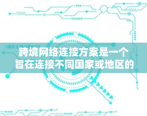 跨境网络连接方案是一个旨在连接不同国家或地区的网络设备，实现数据交换或传输的网络设计。以下是一些在跨境网络连接中可能涉及的内容和步骤
