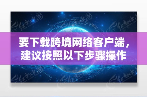 要下载跨境网络客户端，建议按照以下步骤操作