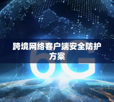 跨境网络客户端安全防护方案