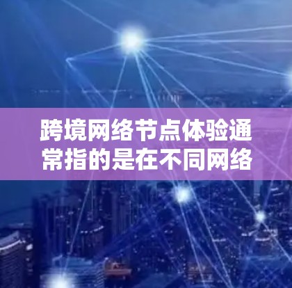 跨境网络节点体验通常指的是在不同网络环境中(如不同国家或地区的网络)使用网络节点(如服务器、数据中心等)时所遇到的体验和挑战。以下是一些关于网络节点体验的要点 跨境网络节点体验通常指的是在不同网络环境中(如不同国家或地区的网络)使用网络节点(如服务器、数据中心等)时所遇到的体验和挑战。以下是一些关于网络节点体验的要点