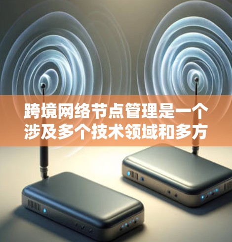 跨境网络节点管理是一个涉及多个技术领域和多方面的挑战的问题。以下是对这一主题的总结和深入分析