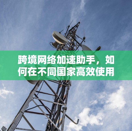 跨境网络加速助手，如何在不同国家高效使用网络