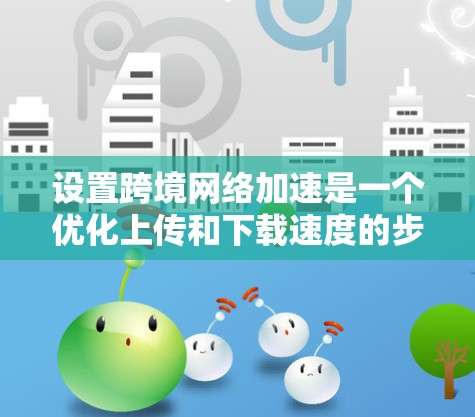 设置跨境网络加速是一个优化上传和下载速度的步骤，以下是一步步的指南