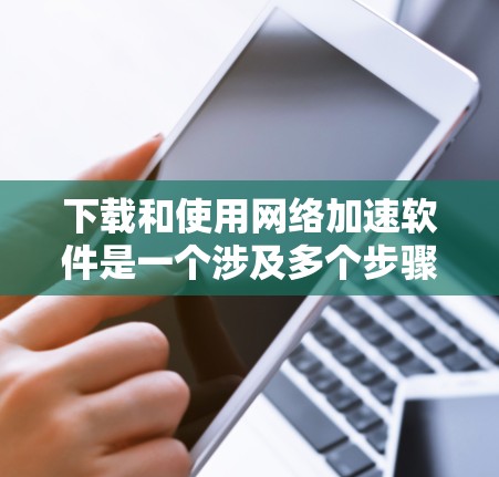 下载和使用网络加速软件是一个涉及多个步骤和注意事项的过程，以下是一步步的指南