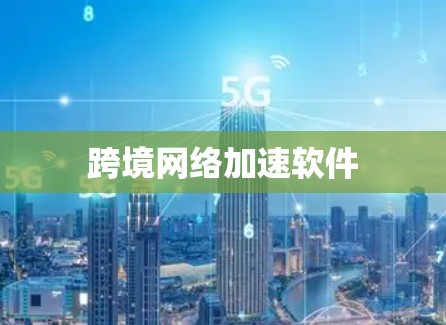 跨境网络加速软件 跨境网络加速软件
