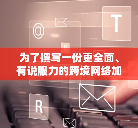 为了撰写一份更全面、有说服力的跨境网络加速方案报告，我将从以下几个方面进行扩展和优化