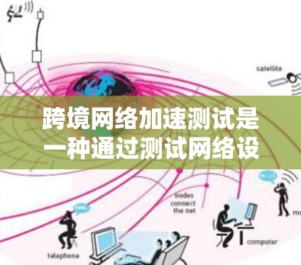 跨境网络加速测试是一种通过测试网络设备在另一条网络环境中处理流量的能力,通常用于优化设备性能和提高网络连接效率。以下是对该测试的详细步骤、设置和使用指南 跨境网络加速测试是一种通过测试网络设备在另一条网络环境中处理流量的能力,通常用于优化设备性能和提高网络连接效率。以下是对该测试的详细步骤、设置和使用指南