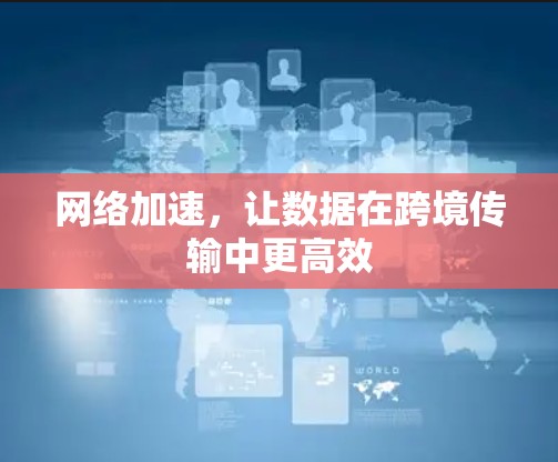 网络加速,让数据在跨境传输中更高效 网络加速,让数据在跨境传输中更高效