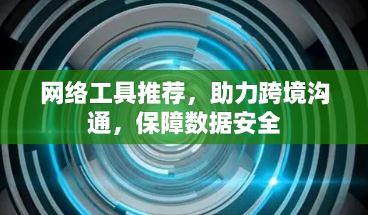 网络工具推荐,助力跨境沟通,保障数据安全 网络工具推荐,助力跨境沟通,保障数据安全