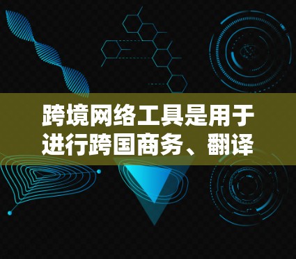 跨境网络工具是用于进行跨国商务、翻译、语音沟通、翻译剪辑等任务的在线工具，能够帮助用户高效完成各种翻译和沟通需求。以下是一些常用的跨境网络工具及其特点