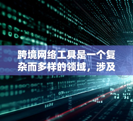 跨境网络工具是一个复杂而多样的领域，涉及多个方面和工具，旨在为跨国用户提供高效、安全和可靠的网络连接。以下是对这些工具的总结和分析