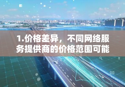 1.价格差异，不同网络服务提供商的价格范围可能有所不同，有些可能提供免费试用，有些则需要付费购买