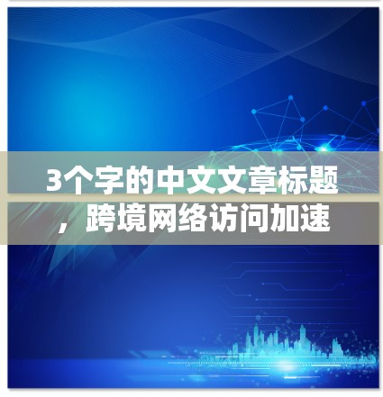 3个字的中文文章标题，跨境网络访问加速服务评测