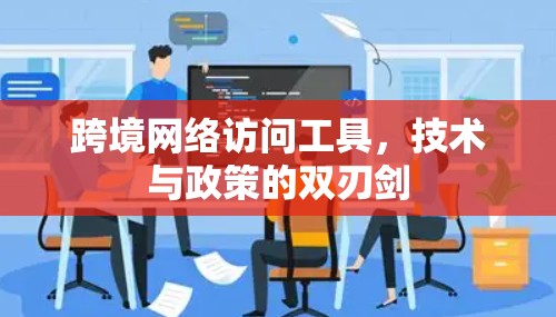 跨境网络访问工具，技术与政策的双刃剑