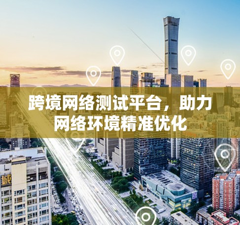 跨境网络测试平台，助力网络环境精准优化