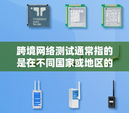 跨境网络测试通常指的是在不同国家或地区的网络环境中进行的网络测试或测试用途。它可能涉及以下几个方面 跨境网络测试通常指的是在不同国家或地区的网络环境中进行的网络测试或测试用途。它可能涉及以下几个方面