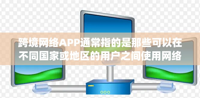 跨境网络APP通常指的是那些可以在不同国家或地区的用户之间使用网络服务的App。这些APP通常满足了用户在不同国家使用移动数据、支付、购物等服务的需求