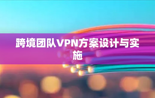 跨境团队VPN方案设计与实施