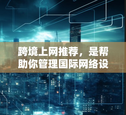 跨境上网推荐,是帮助你管理国际网络设备、连接国际网络服务的实用工具。以下是一些推荐,涵盖从工具到服务器的各个方面,帮助你高效管理国际网络环境 跨境上网推荐,是帮助你管理国际网络设备、连接国际网络服务的实用工具。以下是一些推荐,涵盖从工具到服务器的各个方面,帮助你高效管理国际网络环境