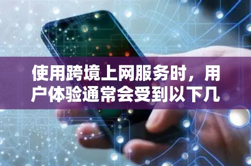 使用跨境上网服务时,用户体验通常会受到以下几个方面的影响 使用跨境上网服务时,用户体验通常会受到以下几个方面的影响