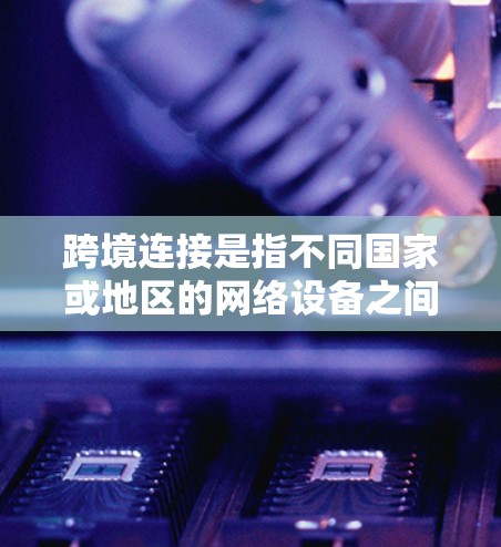 跨境连接是指不同国家或地区的网络设备之间进行通信的网络连接方式。由于不同国家的网络环境、设备架构和加密技术差异，跨境连接的效果可能会受到多种因素的影响，包括但不限于