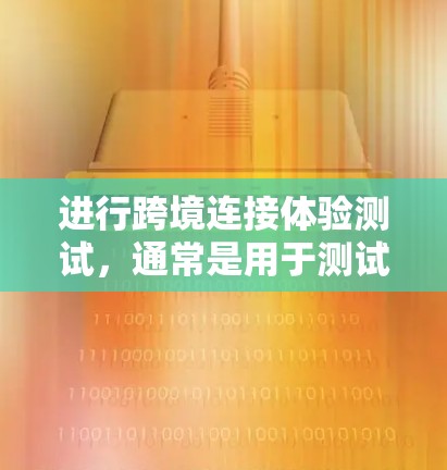 进行跨境连接体验测试,通常是用于测试不同平台之间的通信连接效果。以下是一些通用的步骤和工具建议,帮助你进行测试 进行跨境连接体验测试,通常是用于测试不同平台之间的通信连接效果。以下是一些通用的步骤和工具建议,帮助你进行测试