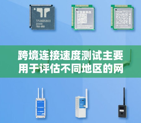 跨境连接速度测试主要用于评估不同地区的网络连接速度，通常用于VPN、超带宽服务或实际网络连接中。以下是关于跨境连接速度测试的详细信息