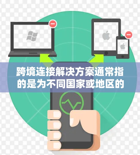 跨境连接解决方案通常指的是为不同国家或地区的用户设计的网络连接工具或软件，旨在实现跨地区的网络通信。以下是一些常见的跨境连接解决方案及其特点