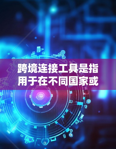 跨境连接工具是指用于在不同国家或地区的用户之间进行联系的工具，旨在提供便利和灵活性。以下是对这些工具的详细说明